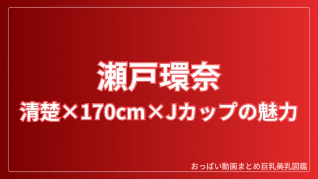 瀬戸環奈（Bstar/S1）完全ガイド｜画像・サンプル・作品・身長170cm/Jカップ
