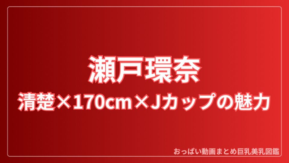 瀬戸環奈(Bstar/S1)完全ガイド|画像・サンプル・作品・身長170cm/Jカップ